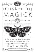 Mastering Magick: A Course in Spellcasting for the Psychic Witch (Mat Auryn's Psychic Witch, 2)