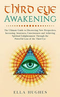 Third Eye Awakening: The Ultimate Guide to Discovering New Perspectives, increasing Awareness, Consciousness and Achieving Spiritual Enlightenment Through the Powerful Lens of the Third Eye