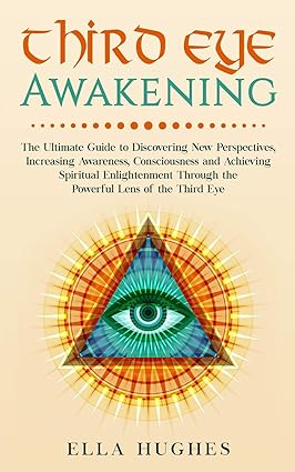 Third Eye Awakening: The Ultimate Guide to Discovering New Perspectives, increasing Awareness, Consciousness and Achieving Spiritual Enlightenment Through the Powerful Lens of the Third Eye